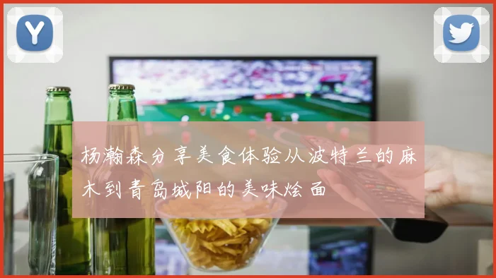 杨瀚森分享美食体验从波特兰的麻木到青岛城阳的美味烩面