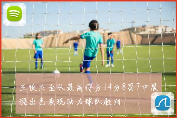 王俊杰全队最高得分14分8罚7中展现出色表现助力球队胜利