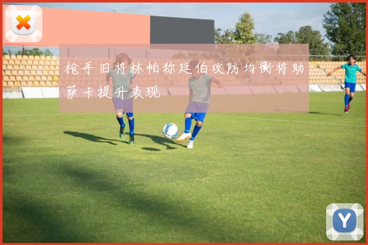 枪手旧将林帕称廷伯攻防均衡将助萨卡提升表现