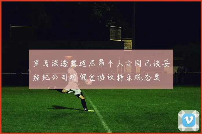 罗马诺透露迈尼昂个人合同已谈妥经纪公司对佣金协议持乐观态度