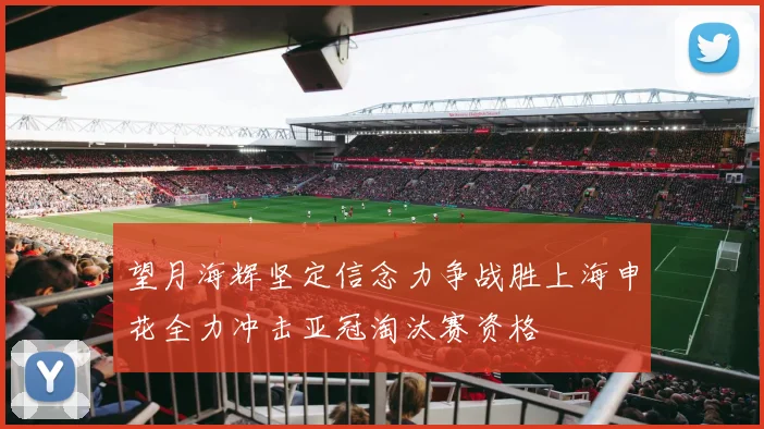 望月海辉坚定信念力争战胜上海申花全力冲击亚冠淘汰赛资格