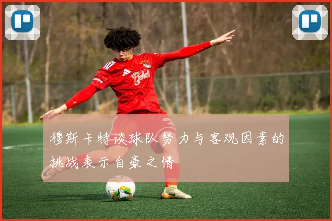 穆斯卡特谈球队努力与客观因素的挑战表示自豪之情