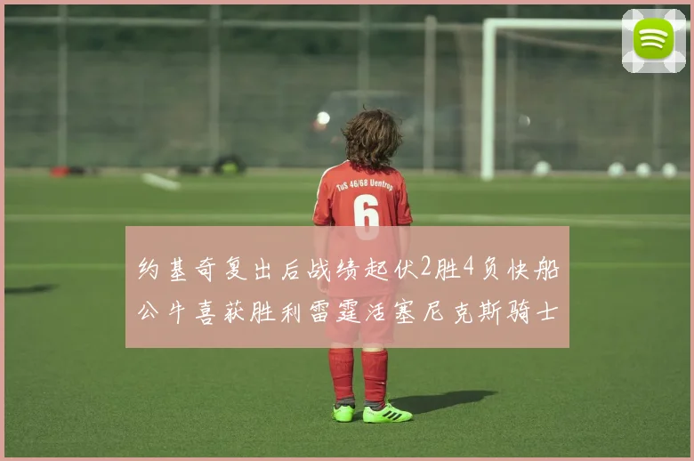 约基奇复出后战绩起伏2胜4负快船公牛喜获胜利雷霆活塞尼克斯骑士接连失利