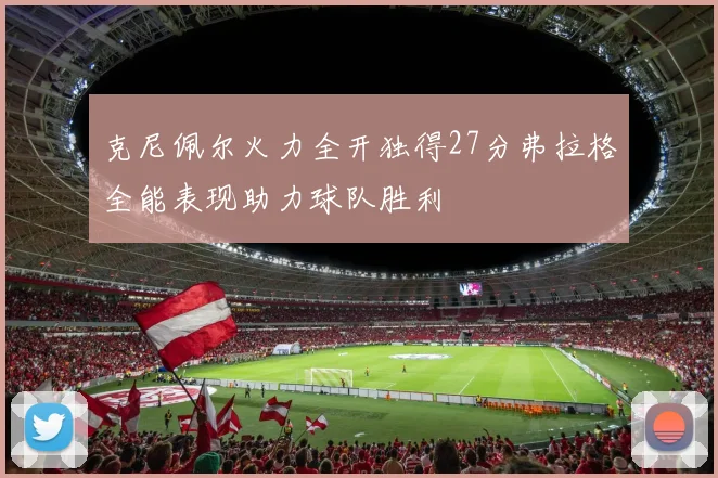 克尼佩尔火力全开独得27分弗拉格全能表现助力球队胜利