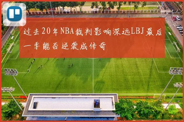 过去20年NBA裁判影响深远LBJ最后一季能否逆袭成传奇