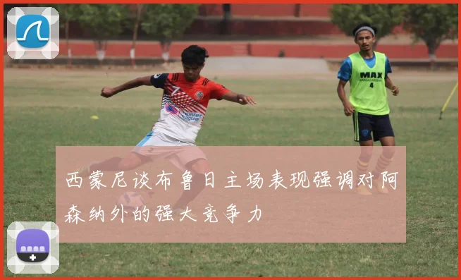 西蒙尼谈布鲁日主场表现强调对阿森纳外的强大竞争力