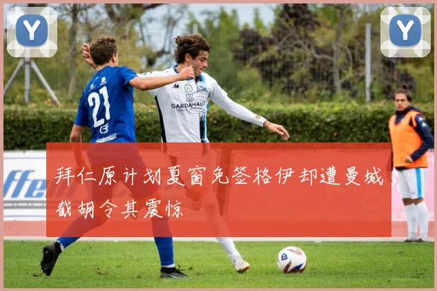 拜仁原计划夏窗免签格伊却遭曼城截胡令其震惊