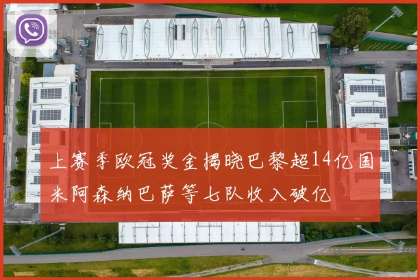 上赛季欧冠奖金揭晓巴黎超14亿国米阿森纳巴萨等七队收入破亿