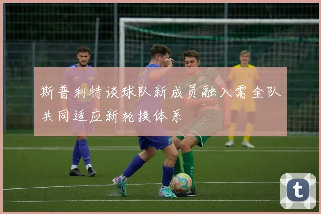 斯普利特谈球队新成员融入需全队共同适应新轮换体系