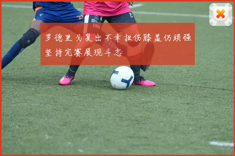 罗德里戈复出不幸扭伤膝盖仍顽强坚持完赛展现斗志