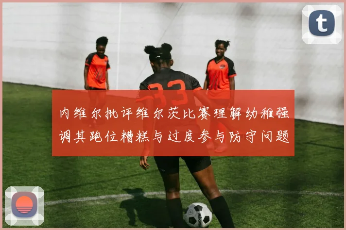内维尔批评维尔茨比赛理解幼稚强调其跑位糟糕与过度参与防守问题