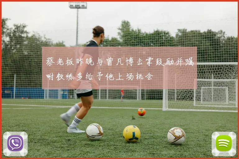 蔡老板昨晚与曾凡博击掌鼓励并嘱咐教练多给予他上场机会