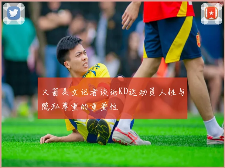 火箭美女记者谈论KD运动员人性与隐私尊重的重要性