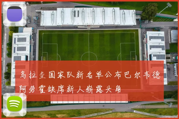 乌拉圭国家队新名单公布巴尔韦德阿劳霍缺席新人崭露头角