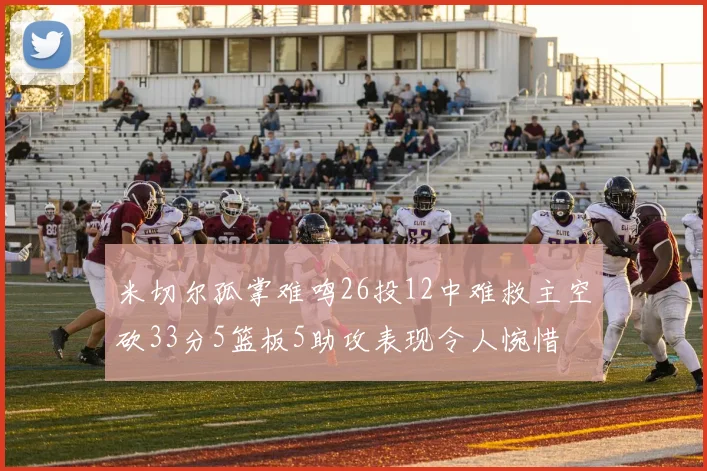 米切尔孤掌难鸣26投12中难救主空砍33分5篮板5助攻表现令人惋惜