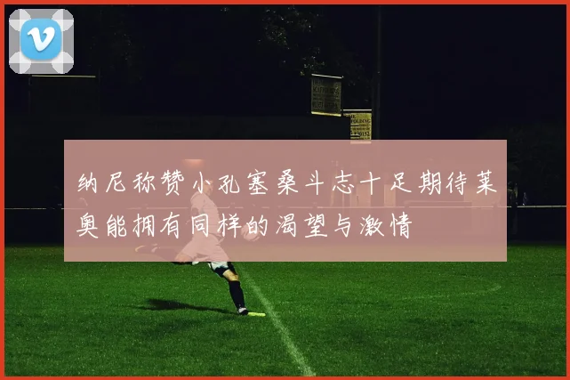 纳尼称赞小孔塞桑斗志十足期待莱奥能拥有同样的渴望与激情
