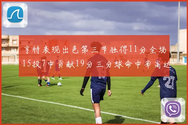亨特表现出色第三节独得11分全场15投7中贡献19分三分球命中率高达375