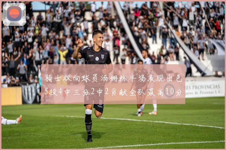 骑士双向球员汤姆林半场表现出色5投4中三分2中2贡献全队最高10分