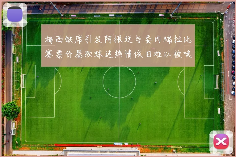 梅西缺席引发阿根廷与委内瑞拉比赛票价暴跌球迷热情依旧难以被唤醒
