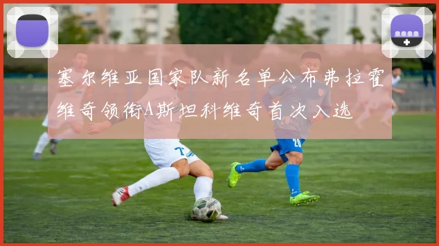 塞尔维亚国家队新名单公布弗拉霍维奇领衔A斯坦科维奇首次入选