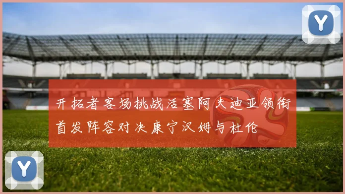 开拓者客场挑战活塞阿夫迪亚领衔首发阵容对决康宁汉姆与杜伦