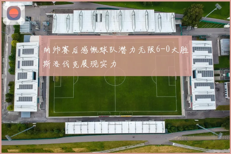 纳帅赛后感慨球队潜力无限6-0大胜斯洛伐克展现实力