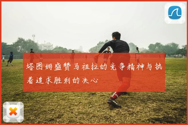 塔图姆盛赞马祖拉的竞争精神与执着追求胜利的决心