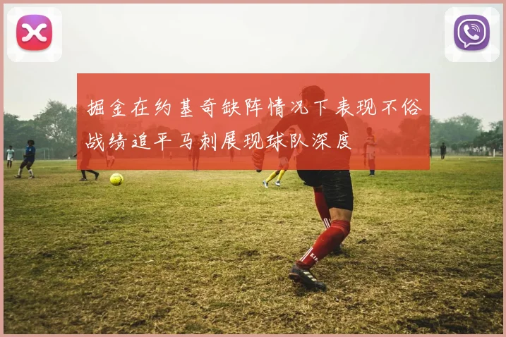 掘金在约基奇缺阵情况下表现不俗战绩追平马刺展现球队深度