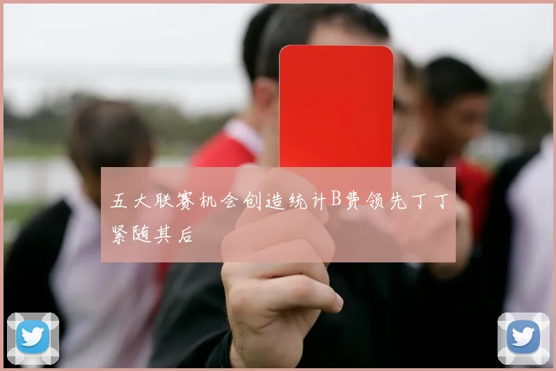 五大联赛机会创造统计B费领先丁丁紧随其后