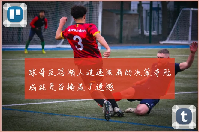 球哥反思湖人追逐浓眉的决策夺冠成就是否掩盖了遗憾