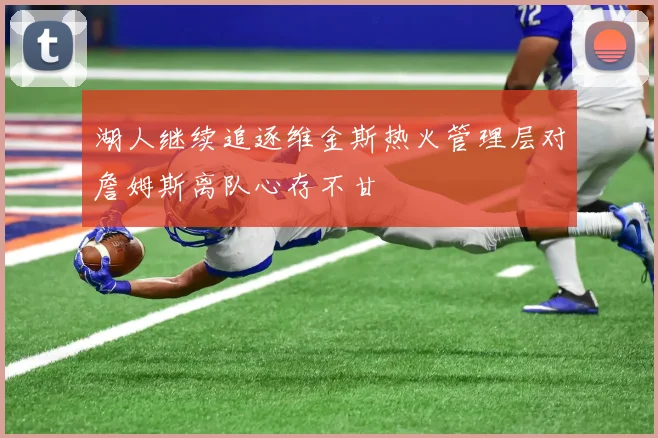 湖人继续追逐维金斯热火管理层对詹姆斯离队心存不甘
