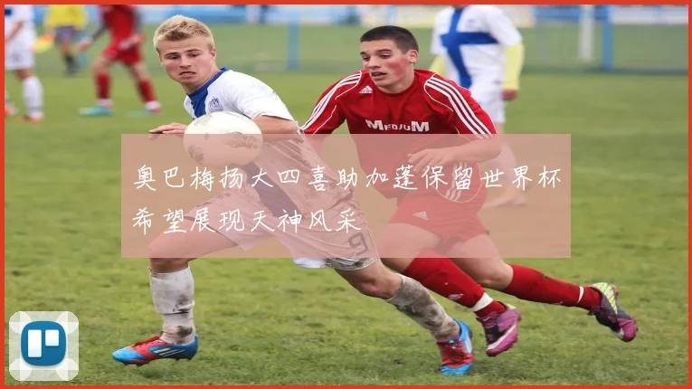 奥巴梅扬大四喜助加蓬保留世界杯希望展现天神风采