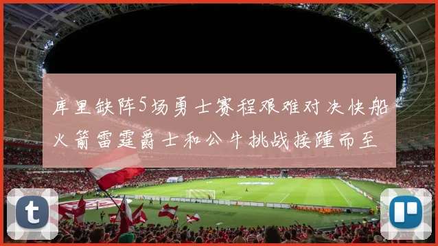 库里缺阵5场勇士赛程艰难对决快船火箭雷霆爵士和公牛挑战接踵而至
