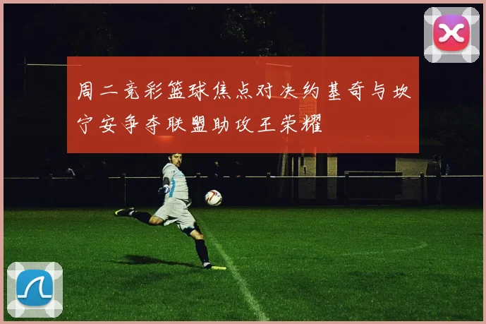 周二竞彩篮球焦点对决约基奇与坎宁安争夺联盟助攻王荣耀