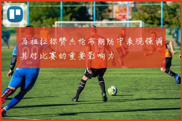 马祖拉称赞杰伦布朗防守表现强调其对比赛的重要影响力