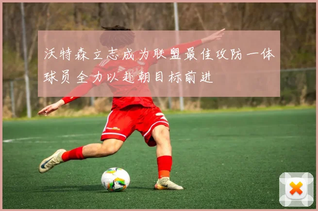 沃特森立志成为联盟最佳攻防一体球员全力以赴朝目标前进