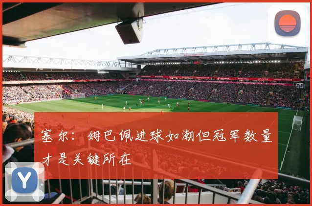 塞尔：姆巴佩进球如潮但冠军数量才是关键所在