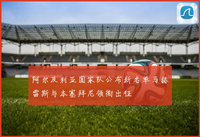 阿尔及利亚国家队公布新名单马赫雷斯与本塞拜尼领衔出征