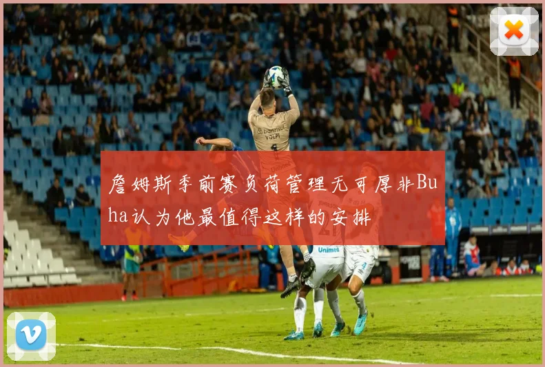 詹姆斯季前赛负荷管理无可厚非Buha认为他最值得这样的安排