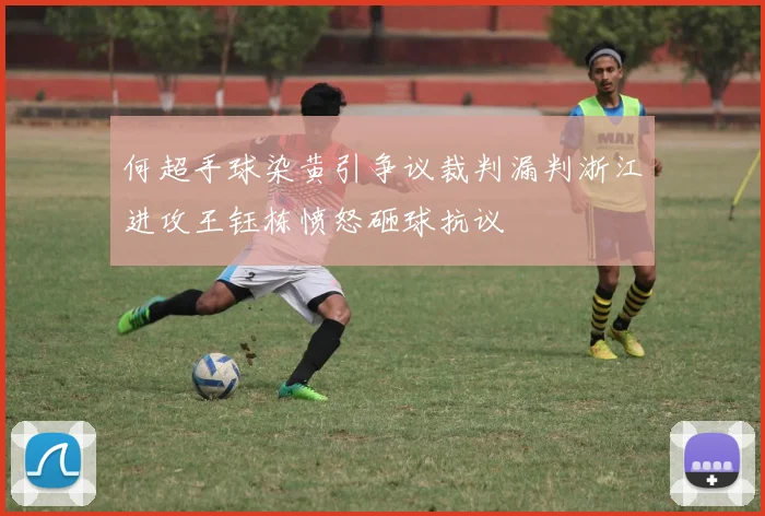 何超手球染黄引争议裁判漏判浙江进攻王钰栋愤怒砸球抗议