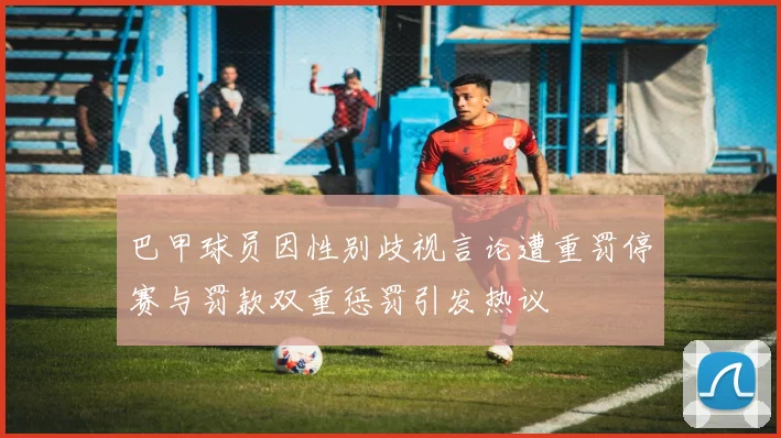 巴甲球员因性别歧视言论遭重罚停赛与罚款双重惩罚引发热议