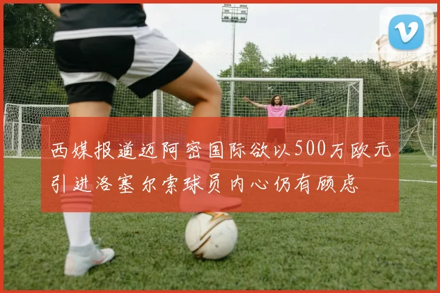 西媒报道迈阿密国际欲以500万欧元引进洛塞尔索球员内心仍有顾虑