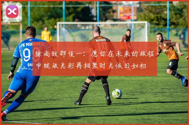 徐尚致邵佳一：愿你在未来的旅程中绽放光彩再相聚时光依旧如初